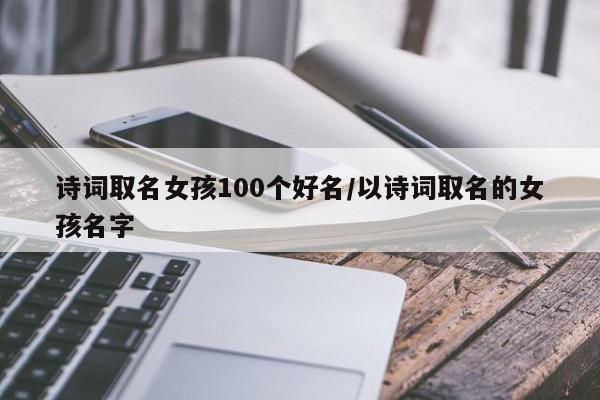 诗词取名女孩100个好名/以诗词取名的女孩名字