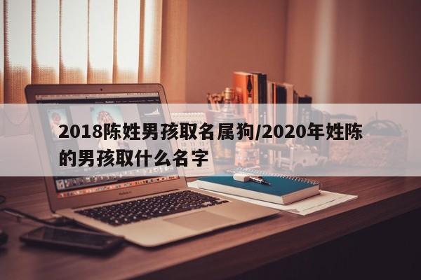 2018陈姓男孩取名属狗/2020年姓陈的男孩取什么名字