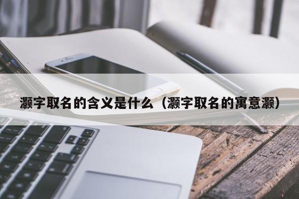 灏字取名的含义是什么（灏字取名的寓意灏）