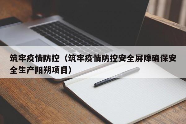 筑牢疫情防控(筑牢疫情防控安全屏障确保安全生产阳朔项目)