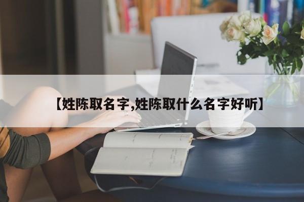 【姓陈取名字,姓陈取什么名字好听】