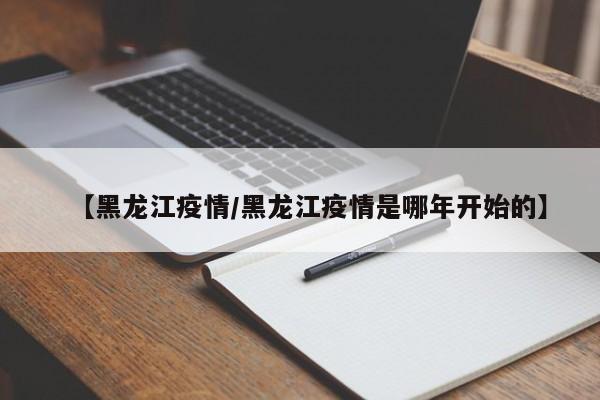 【黑龙江疫情/黑龙江疫情是哪年开始的】