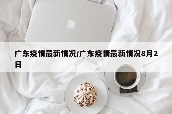 广东疫情最新情况/广东疫情最新情况8月2日