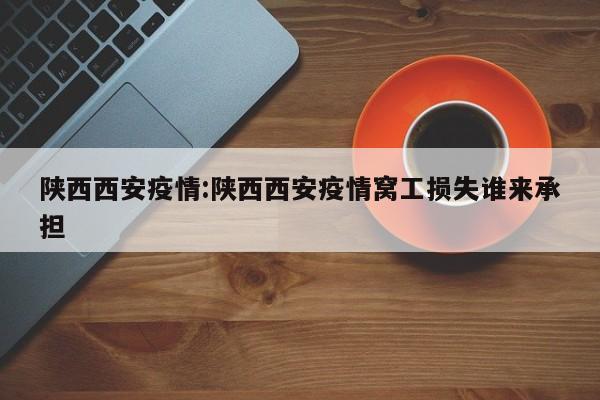 陕西西安疫情:陕西西安疫情窝工损失谁来承担