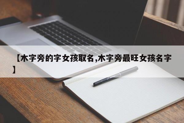 【木字旁的字女孩取名,木字旁最旺女孩名字】