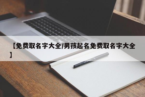 【免费取名字大全/男孩起名免费取名字大全】