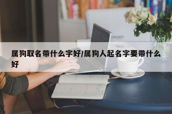 属狗取名带什么字好/属狗人起名字要带什么好