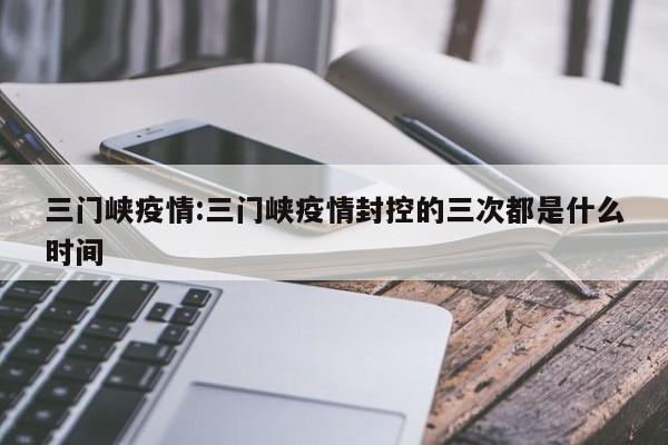 三门峡疫情:三门峡疫情封控的三次都是什么时间