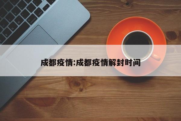 成都疫情:成都疫情解封时间
