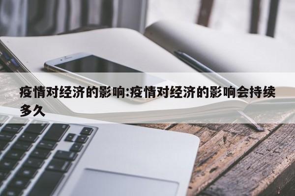 疫情对经济的影响:疫情对经济的影响会持续多久