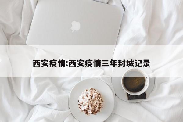 西安疫情:西安疫情三年封城记录