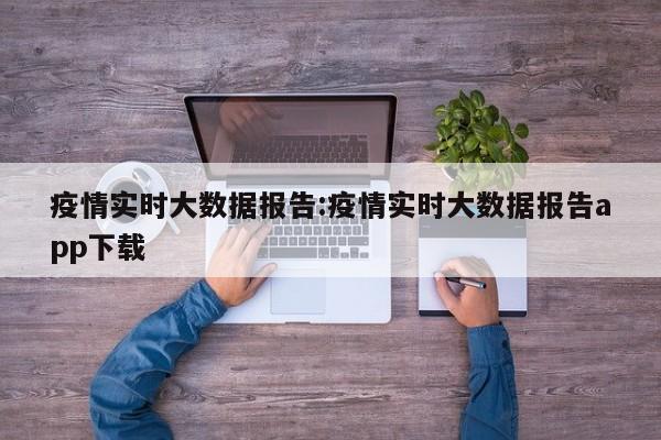 疫情实时大数据报告:疫情实时大数据报告app下载