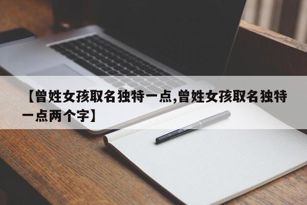 【曾姓女孩取名独特一点,曾姓女孩取名独特一点两个字】