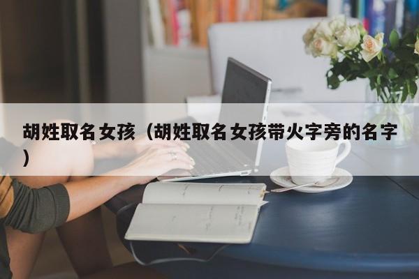 胡姓取名女孩（胡姓取名女孩带火字旁的名字）