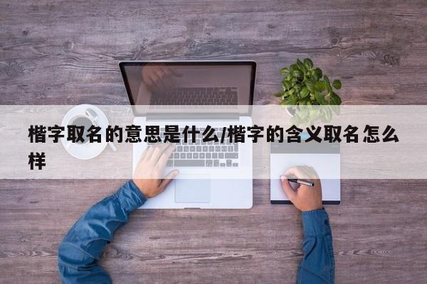 楷字取名的意思是什么/楷字的含义取名怎么样