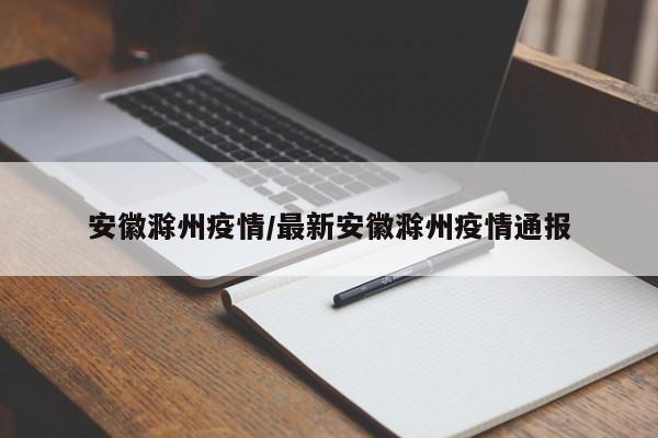 安徽滁州疫情/最新安徽滁州疫情通报