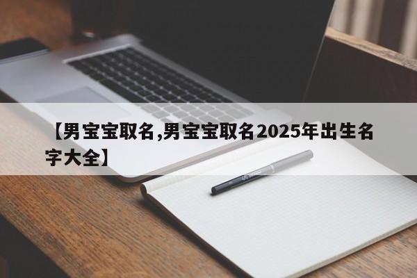 【男宝宝取名,男宝宝取名2025年出生名字大全】