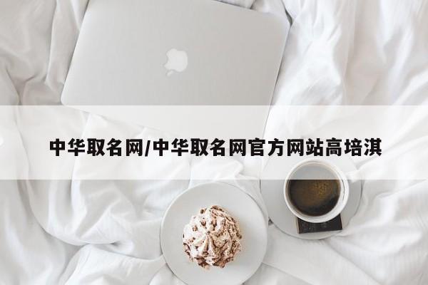 中华取名网/中华取名网官方网站高培淇