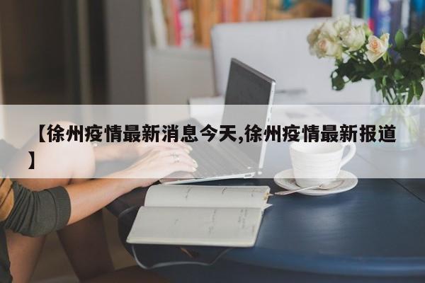 【徐州疫情最新消息今天,徐州疫情最新报道】