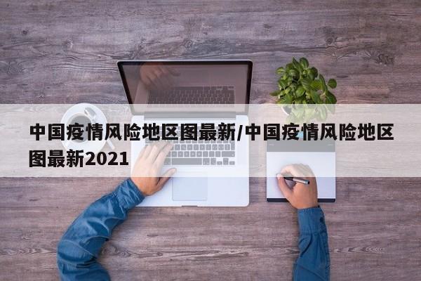 中国疫情风险地区图最新/中国疫情风险地区图最新2021