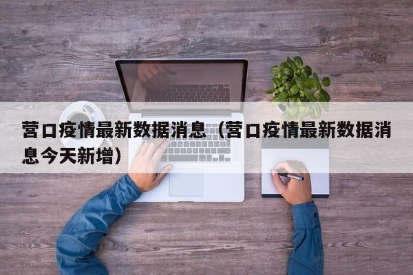 营口疫情最新数据消息（营口疫情最新数据消息今天新增）