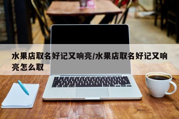 水果店取名好记又响亮/水果店取名好记又响亮怎么取