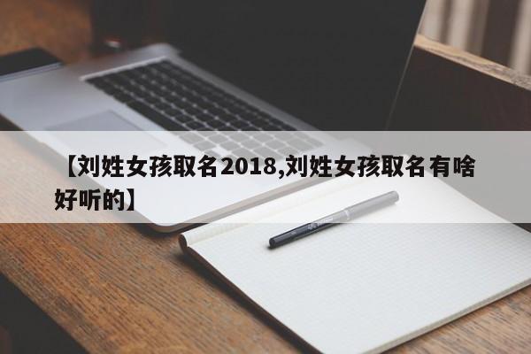 【刘姓女孩取名2018,刘姓女孩取名有啥好听的】