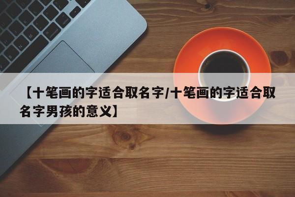 【十笔画的字适合取名字/十笔画的字适合取名字男孩的意义】