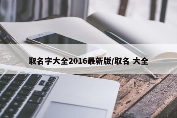 取名字大全2016最新版/取名 大全
