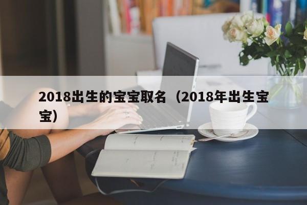 2018出生的宝宝取名（2018年出生宝宝）