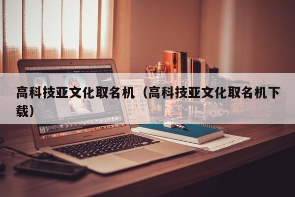 高科技亚文化取名机（高科技亚文化取名机下载）