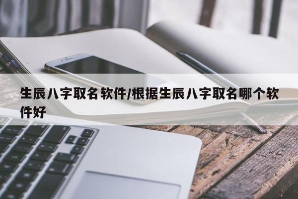 生辰八字取名软件/根据生辰八字取名哪个软件好