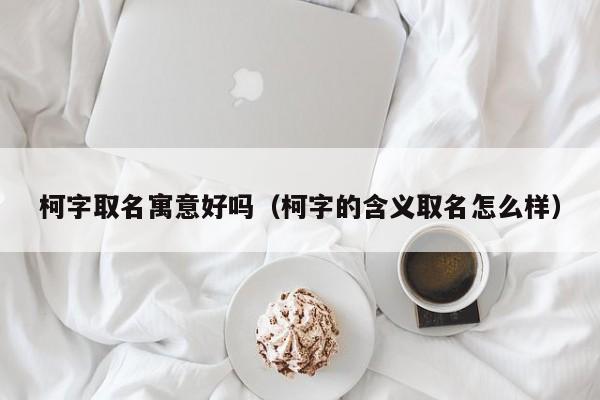 柯字取名寓意好吗（柯字的含义取名怎么样）
